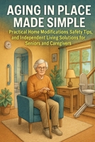 Aging in Place Made Simple: Practical Home Modifications, Safety Tips, and Independent Living Solutions for Seniors and Caregivers B0FQV7PZY7 Book Cover