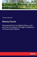 Money Found: Recovered From Its Hiding-Places, and Put Into Circulation Through Confidence in Government Banks 1014408199 Book Cover
