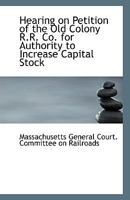 Hearing on Petition of the Old Colony R.R. Co. for Authority to Increase Capital Stock 1113368683 Book Cover