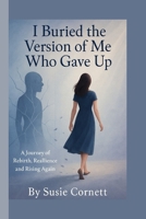 I buried the version of me who gave up: A Journey of Rebirth, realience & rising again B0FLPTCTBL Book Cover