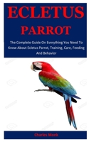 Ecletus  Parrot: The Complete Guide On Everything You Need To Know About Ecletus Parrot, Training, Care, Feeding And Behavior 1675573646 Book Cover