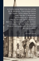 A Catechism Written In Latin By A. Nowell, Together With The Same Catechism Tr. Into English By T. Norton. Appended Is A Sermon Preached By Dean ... 11, 1563. Ed. By G.e. Corrie (French Edition) 1024390438 Book Cover
