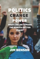 Politics change power: What can I do to make the world a better place? B0BFDKYPC4 Book Cover