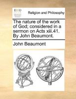 The nature of the work of God; considered in a sermon on Acts xiii.41. By John Beaumont. 1170375197 Book Cover