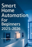 Smart Home Automation for Beginners 2025–2026: A DIY Guide to Automating Your Home with Smart Devices, Voice Control, Energy Savings, and Seamless Living B0FGCYZ6KQ Book Cover