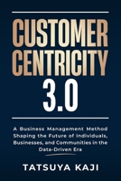 CUSTOMER CENTRICITY 3.0: A Business Management Method Shaping the Future of Individuals, Businesses, and Communities in the Data-Driven Era B0FNL79VMX Book Cover
