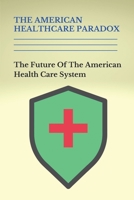 The American Healthcare Paradox: The Future Of The American Health Care System: Facts About American Healthcare B094T5KBYD Book Cover