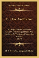 Fur, Fin, And Feather: A Compilation Of The Game Laws Of The Principal States And Provinces Of The United States And Canada 1166597954 Book Cover