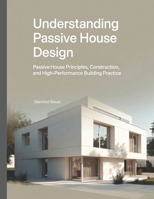 Understanding Passive House Design: Passive House Principles, Construction, and High-Performance Building Practice B0GY3SBCT2 Book Cover