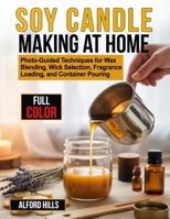 Soy Candle Making at Home: Photo-Guided Techniques for Wax Blending, Wick Selection, Fragrance Loading, and Container Pouring B0GZKJKYJM Book Cover
