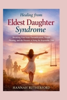 Healing from Eldest Daughter Syndrome: Breaking Free from Parentification, People Pleasing, and the Pressure of Being the Responsible Child B0GW2ZSM66 Book Cover