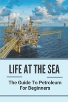 Life At The Sea: The Guide To Petroleum For Beginners: Fundamentals Of Oil & Gas Industry For Beginners B09914G55W Book Cover