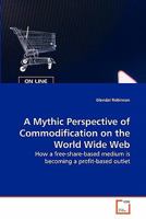 A Mythic Perspective of Commodification on the World Wide Web: How a free-share-based medium is becoming a profit-based outlet 3639288092 Book Cover
