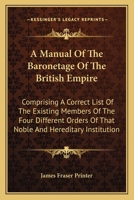A Manual Of The Baronetage Of The British Empire: Comprising A Correct List Of The Existing Members Of The Four Different Orders Of That Noble And Hereditary Institution 0548325014 Book Cover