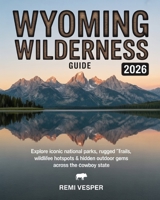 WYOMING WILDERNESS GUIDE 2026: EXPLORE ICONIC NATIONAL PARKS, RUGGED TRAILS, WILDLIFE HOTSPOTS AND HIDDEN OUTDOOR GEMS ACROSS THE COWBOY STATE B0G7SGX1ZK Book Cover