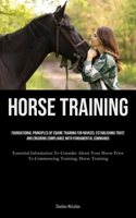 Horse Training: Foundational Principles Of Equine Training For Novices: Establishing Trust And Ensuring Compliance With Fundamental Commands ... Prior To Commencing Training, Horse Training) 1835734278 Book Cover