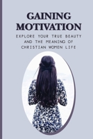 Gaining Motivation: Explore Your True Beauty And The Meaning Of Christian Women Life: Uplifting Your Spirituality B09BGM15LN Book Cover