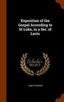 Exposition of the Gospel According to St Luke, in a Ser. of Lects 1021362662 Book Cover