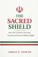 The Sacred Shield: How Shi'a Political Theology Shaped Iran’s Military Strategy and Doctrine B0GQFB2KH9 Book Cover