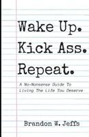 Wake Up. Kick Ass. Repeat.: A No-Nonsense Guide To Living The Life You Deserve 1077975562 Book Cover