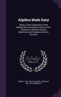 Algebra Made Easy: Being a Clear Explanation of the Mathematical Formulae Found in Prof. Thompson's Dynamo-Electric Machinery and Polyphase Electric Currents 1014794897 Book Cover