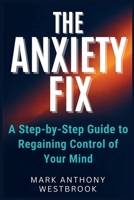 The Anxiety Fix: A Step-by-Step Guide to Regaining Control of Your Mind B0FNX32RMR Book Cover