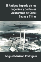 El Antiguo Imperio de los Ingenios y Centrales Azucareros de Cuba: Sagas y Cifras B0CFCW6K7L Book Cover