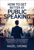 How to Get Better at Public Speaking: A Practical Guide to Mastering Communication Skills, Overcoming Presentation Anxiety, and Captivating Any Audience with Confidence B0GNHNXRFZ Book Cover