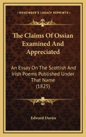 The Claims Of Ossian Examined And Appreciated: An Essay On The Scottish And Irish Poems Published Under That Name 0548751862 Book Cover