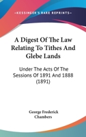 A Digest Of The Law Relating To Tithes And Glebe Lands: Under The Acts Of The Sessions Of 1891 And 1888 1166967530 Book Cover
