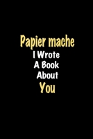 Papier mache I Wrote A Book About You journal: Lined notebook / Papier mache Funny quote / Papier mache  Journal Gift / Papier mache NoteBook, Papier ... about you for Women, Men & kids Happiness 1661111572 Book Cover