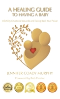 A Healing Guide to having a Baby: Infertility, Emotional Wounds and Taking Back Your Power 1982285400 Book Cover