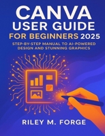 Canva User Guide For Beginners 2025: Step-by-Step Manual to AI-Powered Design and Stunning Graphics B0FT852JZ7 Book Cover