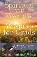 Spiritual AND Wealthy Wisdom for Grads: 44 Insightful Nuggets for Creating Authentic Success 069246039X Book Cover