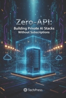 Zero-API: Building Private AI Stacks Without Subscriptions B0GGZ1ZM16 Book Cover
