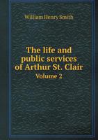 The Life and Public Services of Arthur St. Clair Volume 2 374471859X Book Cover