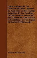 Culture History In The Chanson De Geste - Aymeri De Narbonne A Dissertation Submitted To The Faculties Of The Graduate School Of Arts, Literature, And Science, In Candidacy For The Degree Of Doctor Of 1445536617 Book Cover