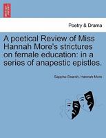 A poetical Review of Miss Hannah More's strictures on female education: in a series of anapestic epistles. 1241106924 Book Cover