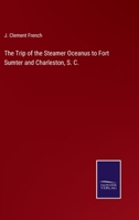 The Trip Of The Steamer Oceanus To Fort Sumter And Charleston, S. C.: Comprising The ... Programme Of Exercises At The Re-raising Of The Flag Over The Ruins Of Fort Sumter, April 14th, 1865 0548823499 Book Cover