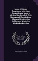 Index of Mining Engineering Literature: Comprising an Index of Mining, Metallurgical, Civil, Mechanical, Electrical and Chemical Engineering Subjects As Related to Mining Engineering 1149834889 Book Cover