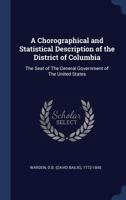 A Chorographical and Statistical Description of the District of Columbia: The Seat of The General Government of The United States 1018600582 Book Cover