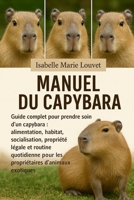MANUEL DU CAPYBARA: Guide complet pour prendre soin d'un capybara : alimentation, habitat, socialisation, propriété légale et routine quotidienne pour ... d'animaux exotiques (French Edition) B0G5J9JXQD Book Cover