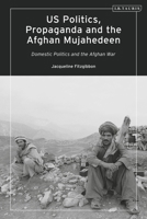 Us Politics, Propaganda and the Afghan Mujahedeen: Domestic Politics and the Afghan War 0755637259 Book Cover