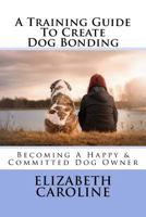 A Training Guide To Create Dog Bonding: Becoming A Happy & Committed Dog Owner 1718630395 Book Cover