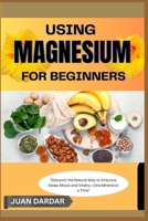 USING MAGNESIUM FOR BEGINNERS: "Discover the Natural Way to Improve Sleep, Mood, and Vitality—One Mineral at a Time" B0FHHFJGT5 Book Cover