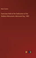 Exercises Held at the Dedication of the Soldiers Monument, Memorial Day, 1882 3385106281 Book Cover