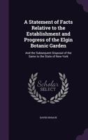 A Statement of Facts Relative to the Establishment and Progress of the Elgin Botanic Garden: And the Subsequent Disposal of the Same to the State of New-York 1145557023 Book Cover