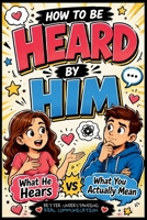 How to Be Heard by Him: What He Hears vs What You Actually Mean B0H1WD6SDT Book Cover