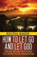 How To Let Go and Let God: From Worldly Pain to Spiritual Freedom 1481204599 Book Cover