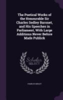 The Poetical Works of the Honourable Sir Charles Sedley Baronet, and His Speeches in Parliament, With Large Additions Never Before Made Publick 1018086293 Book Cover